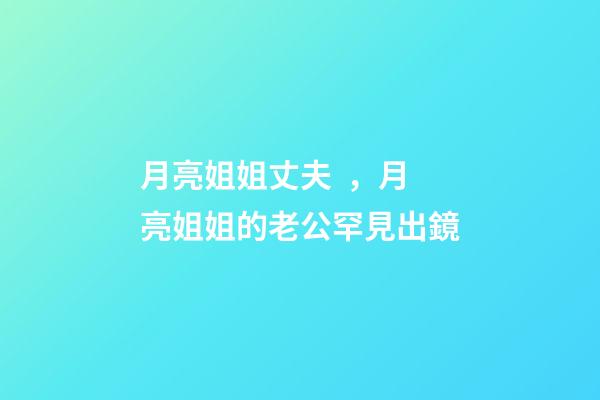 月亮姐姐丈夫，月亮姐姐的老公罕見出鏡-第1張-觀點-玄機派